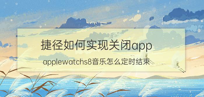 捷径如何实现关闭app applewatchs8音乐怎么定时结束？